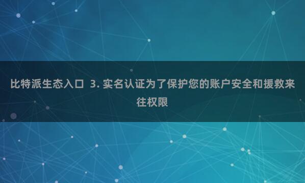比特派生态入口  3. 实名认证为了保护您的账户安全和援救来往权限